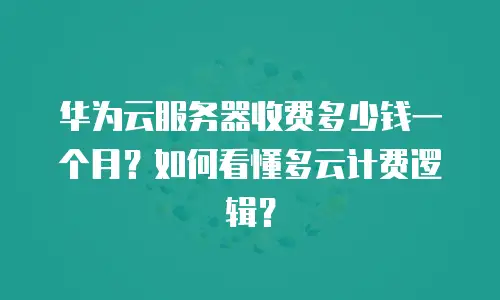 华为云服务器收费多少钱一个月？如何看懂多云计费逻辑？