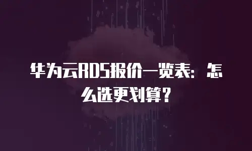 华为云RDS报价一览表：怎么选更划算？