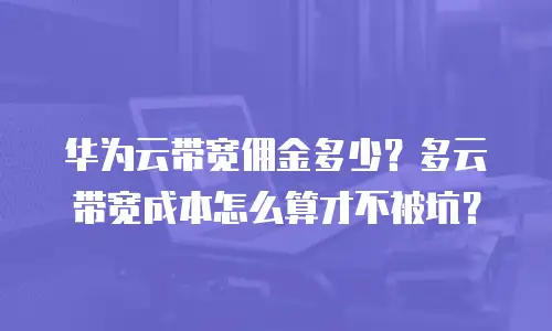 华为云带宽佣金多少？多云带宽成本怎么算才不被坑？