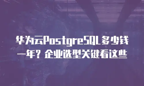 华为云PostgreSQL多少钱一年？企业选型关键看这些