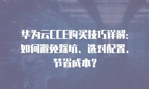 华为云CCE购买技巧详解：如何避免踩坑、选对配置、节省成本？