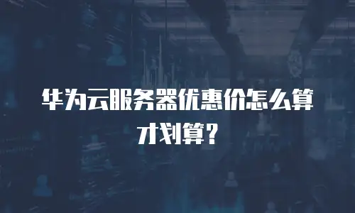 华为云服务器优惠价怎么算才划算？
