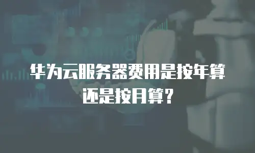 华为云服务器费用是按年算还是按月算？