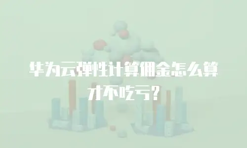 华为云弹性计算佣金怎么算才不吃亏？