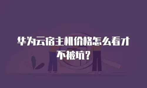 华为云宿主机价格怎么看才不被坑？