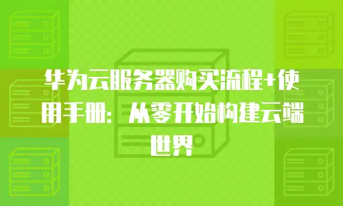华为云服务器购买流程+使用手册：从零开始构建云端世界