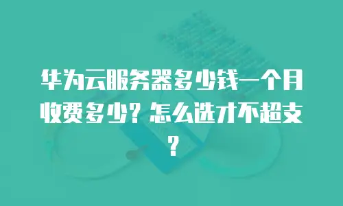 华为云服务器多少钱一个月收费多少？怎么选才不超支？