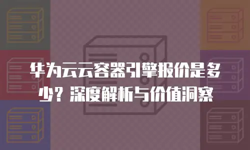 华为云云容器引擎报价是多少？深度解析与价值洞察