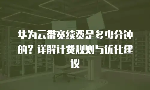 华为云带宽续费是多少分钟的？详解计费规则与优化建议