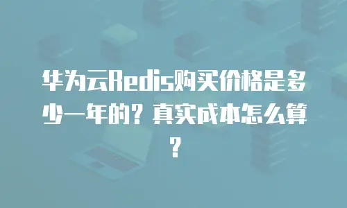 华为云Redis购买价格是多少一年的？真实成本怎么算？