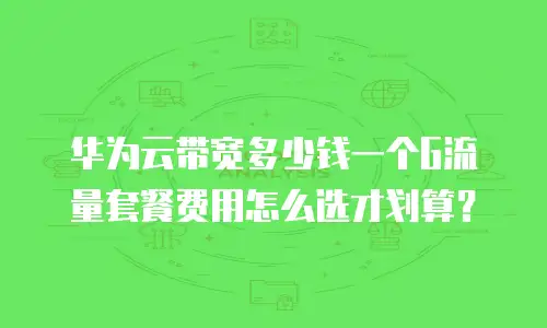 华为云带宽多少钱一个G流量套餐费用怎么选才划算？