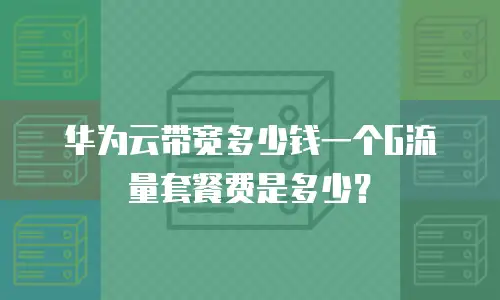华为云带宽多少钱一个G流量套餐费是多少？