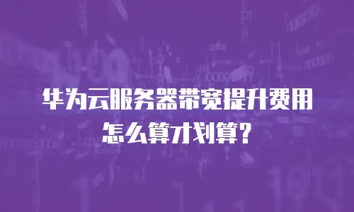 华为云服务器带宽提升费用怎么算才划算？