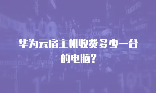 华为云宿主机收费多少一台的电脑？