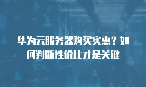 华为云服务器购买实惠？如何判断性价比才是关键