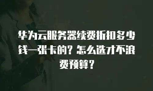 华为云服务器续费折扣多少钱一张卡的？怎么选才不浪费预算？