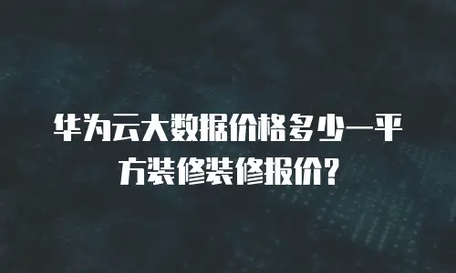 华为云大数据价格多少一平方装修装修报价？