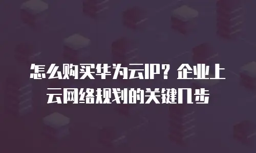 怎么购买华为云IP？企业上云网络规划的关键几步