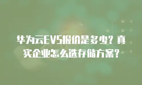 华为云EVS报价是多少？真实企业怎么选存储方案？