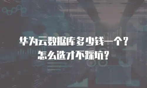 华为云数据库多少钱一个？怎么选才不踩坑？
