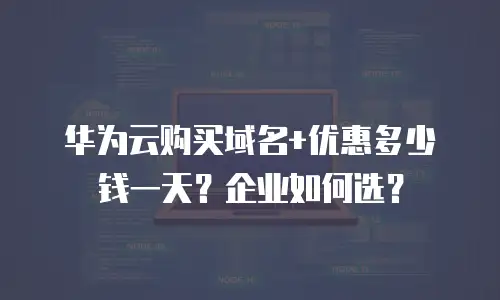 华为云购买域名+优惠多少钱一天？企业如何选？