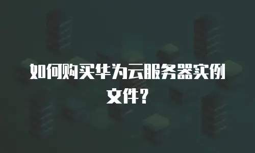 如何购买华为云服务器实例文件？