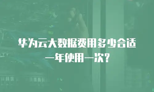 华为云大数据费用多少合适一年使用一次？