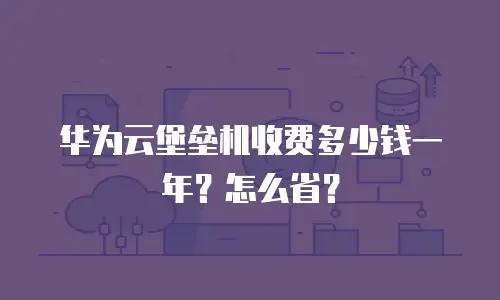 华为云堡垒机收费多少钱一年？怎么省？