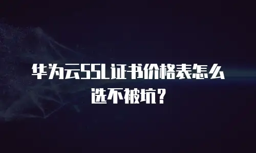 华为云SSL证书价格表怎么选不被坑？