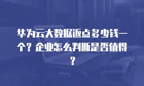华为云大数据返点多少钱一个？企业怎么判断是否值得？