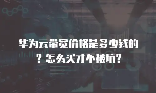 华为云带宽价格是多少钱的？怎么买才不被坑？