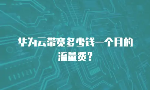 华为云带宽多少钱一个月的流量费？