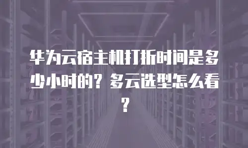 华为云宿主机打折时间是多少小时的？多云选型怎么看？