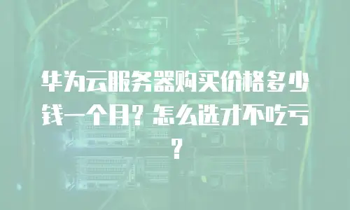 华为云服务器购买价格多少钱一个月？怎么选才不吃亏？