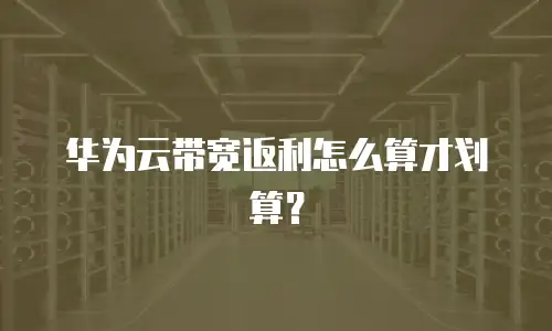 华为云带宽返利怎么算才划算？