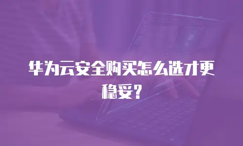 华为云安全购买怎么选才更稳妥？