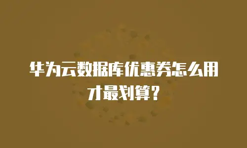 华为云数据库优惠券怎么用才最划算？