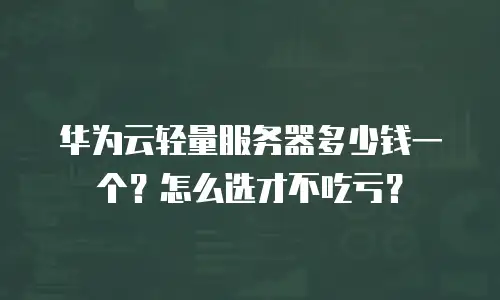 华为云轻量服务器多少钱一个？怎么选才不吃亏？