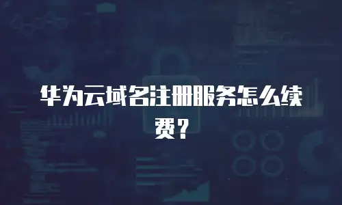 华为云域名注册服务怎么续费？