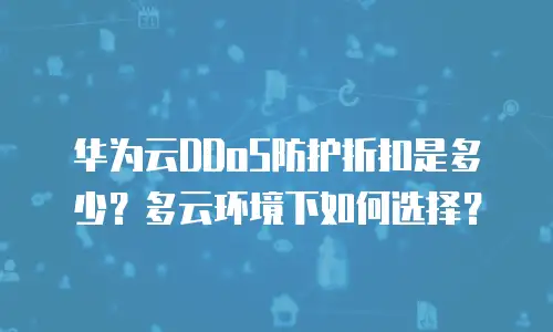 华为云DDoS防护折扣是多少？多云环境下如何选择？