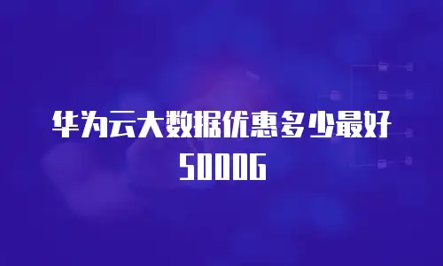 华为云大数据优惠多少最好5000G