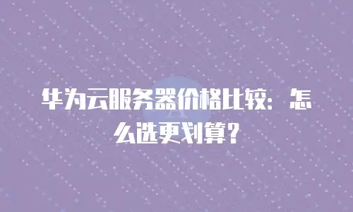 华为云服务器价格比较：怎么选更划算？