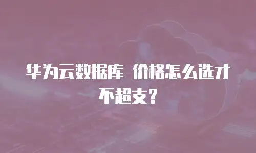 华为云数据库 价格怎么选才不超支？