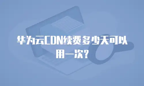 华为云CDN续费多少天可以用一次？