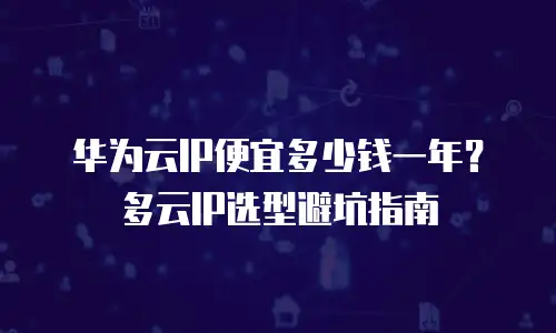 华为云IP便宜多少钱一年？多云IP选型避坑指南