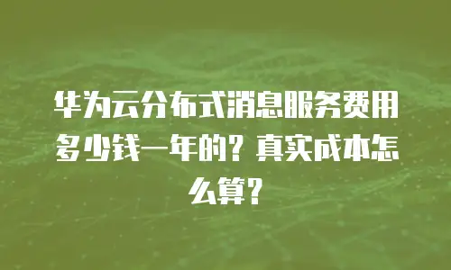 华为云分布式消息服务费用多少钱一年的？真实成本怎么算？