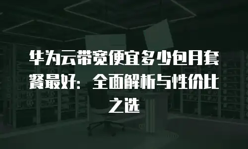 华为云带宽便宜多少包月套餐最好：全面解析与性价比之选