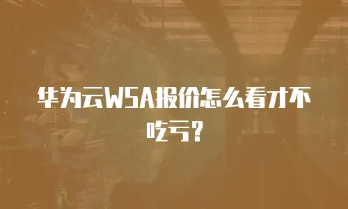 华为云WSA报价怎么看才不吃亏？