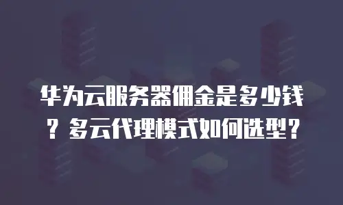 华为云服务器佣金是多少钱？多云代理模式如何选型？