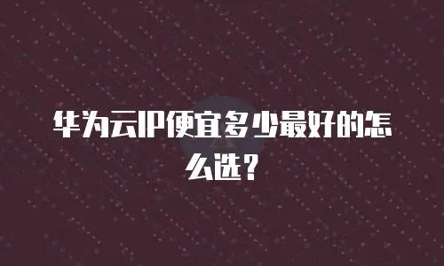 华为云IP便宜多少最好的怎么选？
